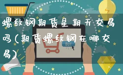 螺纹钢期货星期天交易吗(期货螺纹钢在哪交易)_https://www.yunsqy.com_期货整理_第1张