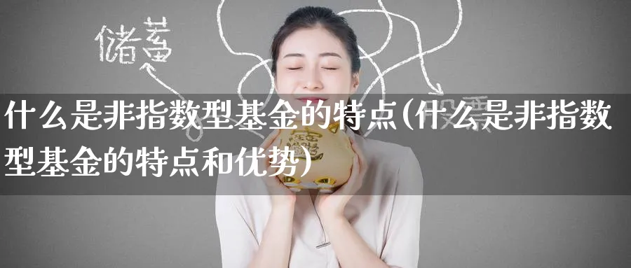 什么是非指数型基金的特点(什么是非指数型基金的特点和优势)_https://www.yunsqy.com_纳指期货_第1张