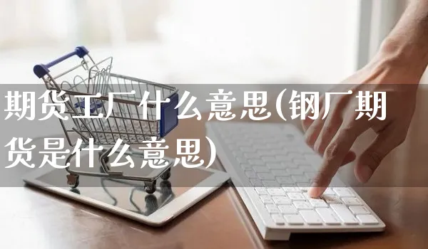 期货工厂什么意思(钢厂期货是什么意思)_https://www.yunsqy.com_期货分类_第1张
