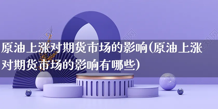 原油上涨对期货市场的影响(原油上涨对期货市场的影响有哪些)_https://www.yunsqy.com_期货分类_第1张