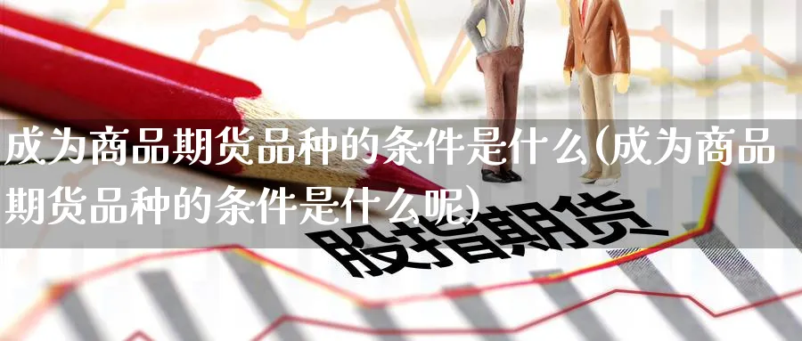 成为商品期货品种的条件是什么(成为商品期货品种的条件是什么呢)_https://www.yunsqy.com_期货整理_第1张