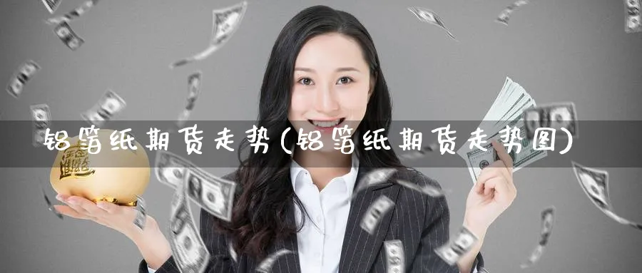 铝箔纸期货走势(铝箔纸期货走势图)_https://www.yunsqy.com_期货技术_第1张