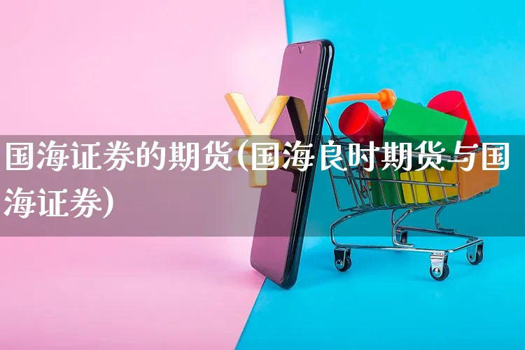 国海证券的期货(国海良时期货与国海证券)_https://www.yunsqy.com_期货技术_第1张