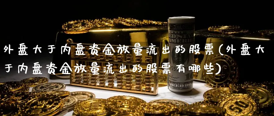 外盘大于内盘资金放量流出的股票(外盘大于内盘资金放量流出的股票有哪些)_https://www.yunsqy.com_原油期货_第1张
