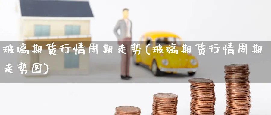 玻璃期货行情周期走势(玻璃期货行情周期走势图)_理财百科_第1张_云上财经直播室 玻璃期货行情周期走势(玻璃期货行情周期走势图)_https://www.yunsqy.com_理财百科_第1张