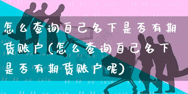 怎么查询自己名下是否有期货账户(怎么查询自己名下是否有期货账户呢)_https://www.yunsqy.com_期货整理_第1张