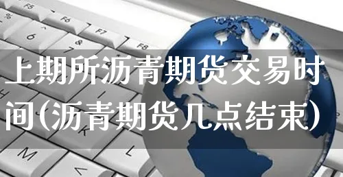 上期所沥青期货交易时间(沥青期货几点结束)_https://www.yunsqy.com_期货整理_第1张