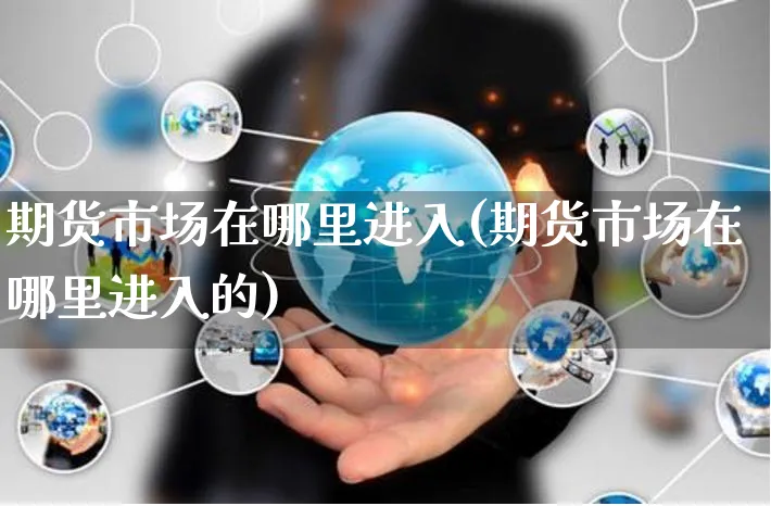 期货市场在哪里进入(期货市场在哪里进入的)_https://www.yunsqy.com_期货整理_第1张