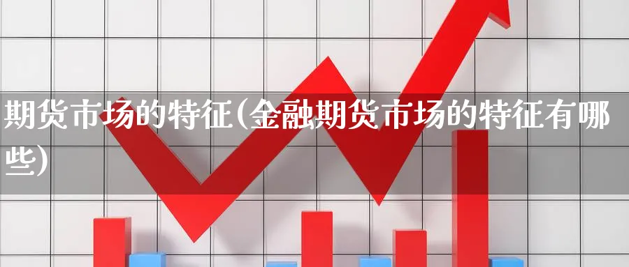 期货市场的特征(金融期货市场的特征有哪些)_https://www.yunsqy.com_期货整理_第1张