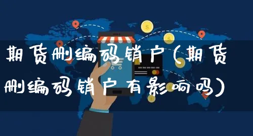 期货删编码销户(期货删编码销户有影响吗)_https://www.yunsqy.com_期货理财_第1张