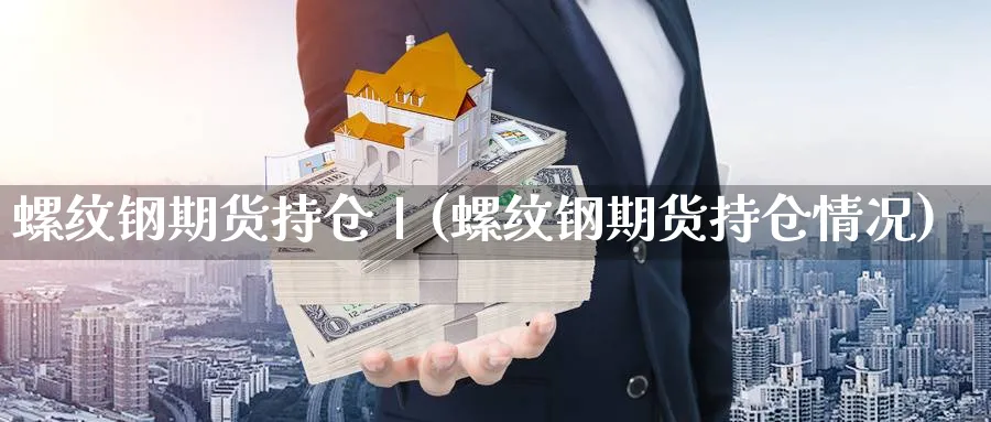 螺纹钢期货持仓丨(螺纹钢期货持仓情况)_https://www.yunsqy.com_期货技术_第1张