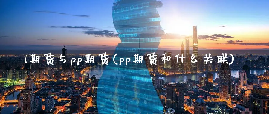l期货与pp期货(pp期货和什么关联)_https://www.yunsqy.com_期货整理_第1张