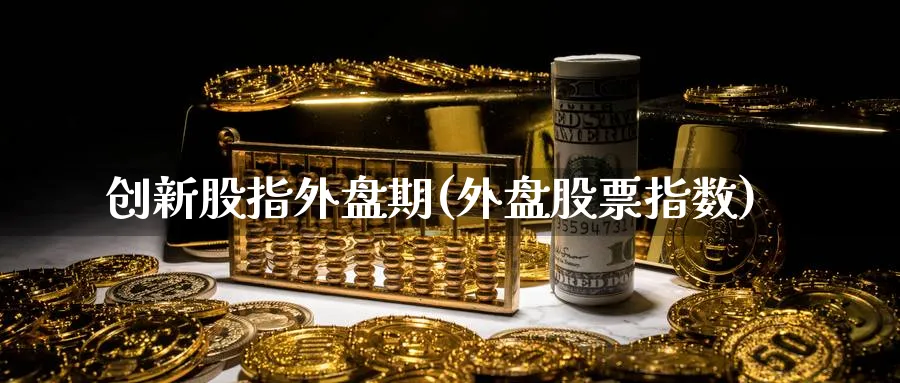 创新股指外盘期(外盘股票指数)_https://www.yunsqy.com_纳指期货_第1张