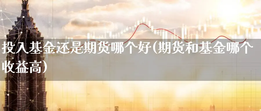 投入基金还是期货哪个好(期货和基金哪个收益高)_理财百科_第1张_云上财经直播室 投入基金还是期货哪个好(期货和基金哪个收益高)_https://www.yunsqy.com_理财百科_第1张