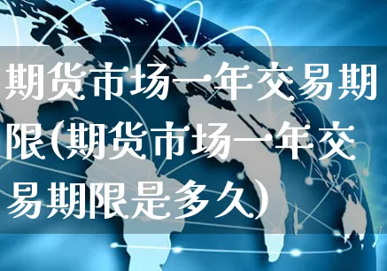 期货市场一年交易期限(期货市场一年交易期限是多久)_https://www.yunsqy.com_期货理财_第1张