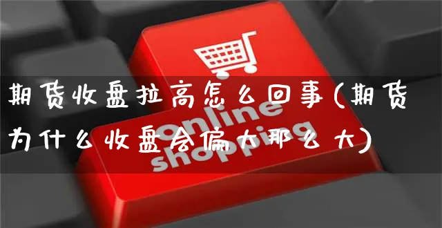 期货收盘拉高怎么回事(期货为什么收盘会偏大那么大)_https://www.yunsqy.com_期货整理_第1张