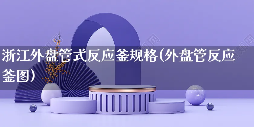 浙江外盘管式反应釜规格(外盘管反应釜图)_https://www.yunsqy.com_期货分类_第1张