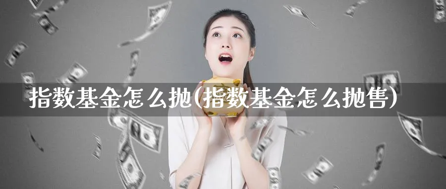 指数基金怎么抛(指数基金怎么抛售)_https://www.yunsqy.com_期货整理_第1张