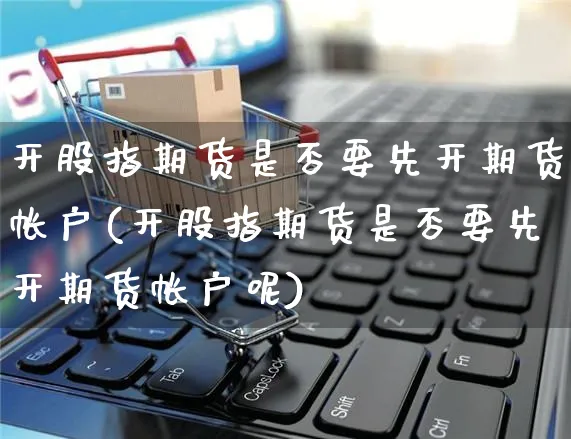 开股指期货是否要先开期货帐户(开股指期货是否要先开期货帐户呢)_https://www.yunsqy.com_期货技术_第1张