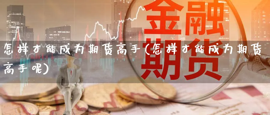 怎样才能成为期货高手(怎样才能成为期货高手呢)_https://www.yunsqy.com_原油期货_第1张