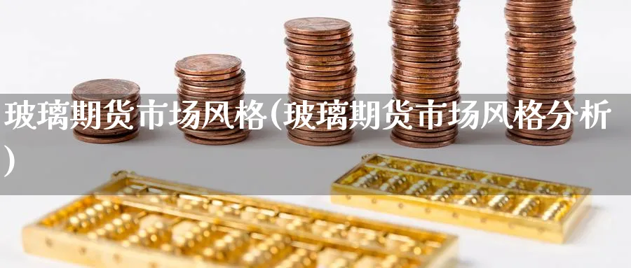 玻璃期货市场风格(玻璃期货市场风格分析)_https://www.yunsqy.com_纳指期货_第1张