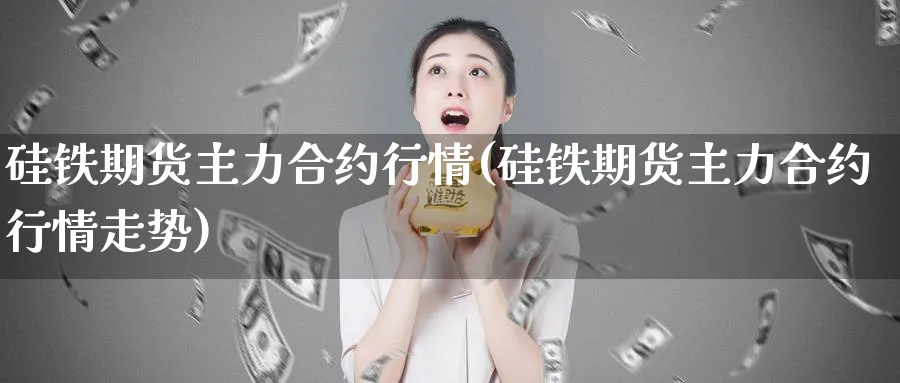 硅铁期货主力合约行情(硅铁期货主力合约行情走势)_https://www.yunsqy.com_期货技术_第1张