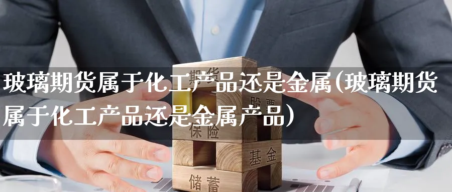 玻璃期货属于化工产品还是金属(玻璃期货属于化工产品还是金属产品)_https://www.yunsqy.com_期货技术_第1张