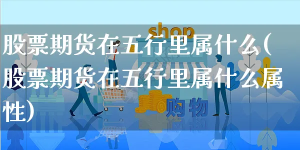 股票期货在五行里属什么(股票期货在五行里属什么属性)_https://www.yunsqy.com_黄金期货_第1张