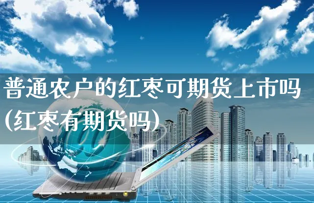 普通农户的红枣可期货上市吗(红枣有期货吗)_https://www.yunsqy.com_期货整理_第1张