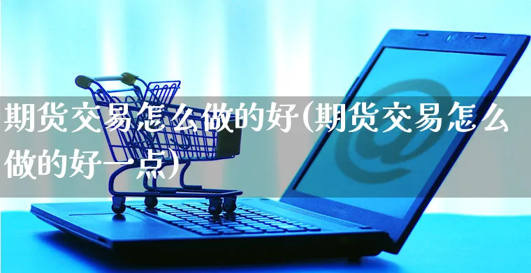 期货交易怎么做的好(期货交易怎么做的好一点)_https://www.yunsqy.com_期货分类_第1张