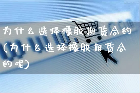 为什么选择橡胶期货合约(为什么选择橡胶期货合约呢)_https://www.yunsqy.com_期货分类_第1张