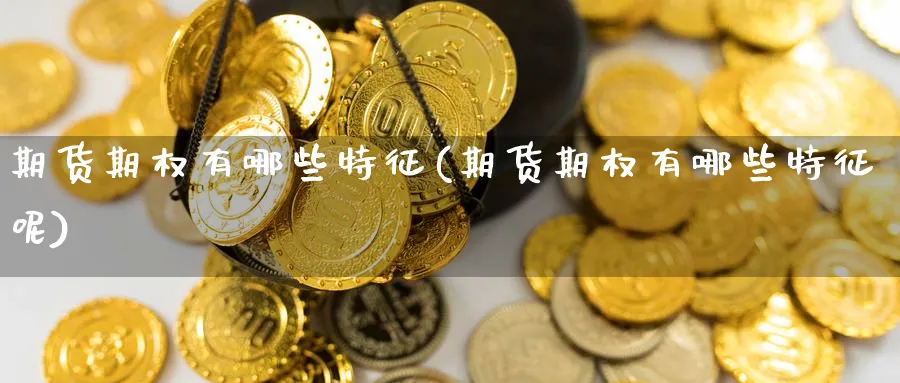 期货期权有哪些特征(期货期权有哪些特征呢)_https://www.yunsqy.com_期货入门_第1张