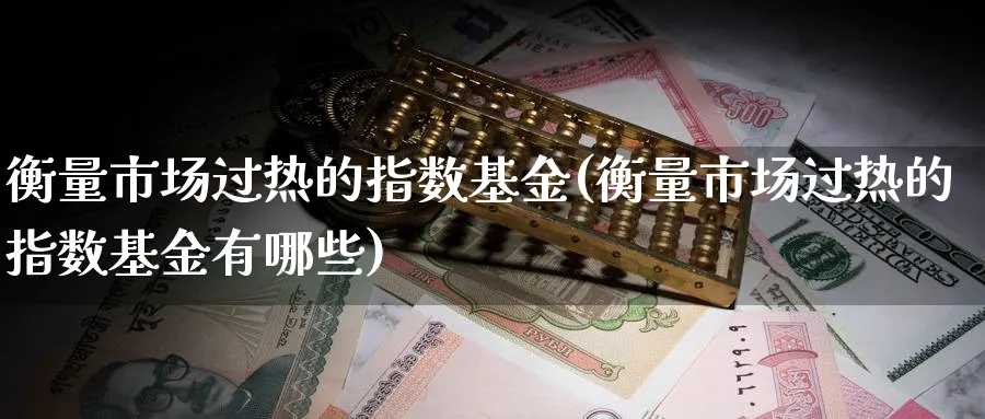 衡量市场过热的指数基金(衡量市场过热的指数基金有哪些)_https://www.yunsqy.com_期货入门_第1张