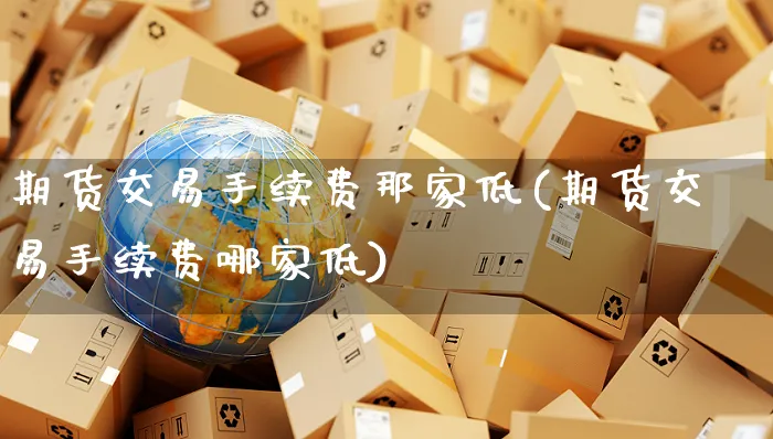 期货交易手续费那家低(期货交易手续费哪家低)_https://www.yunsqy.com_期货技术_第1张