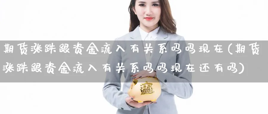 期货涨跌跟资金流入有关系吗吗现在(期货涨跌跟资金流入有关系吗吗现在还有吗)_https://www.yunsqy.com_原油期货_第1张