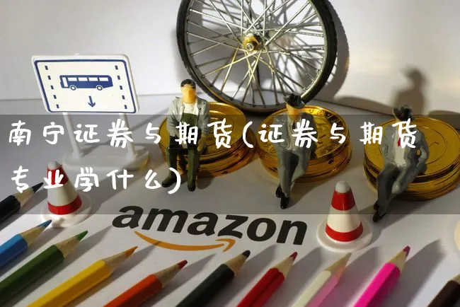 南宁证券与期货(证券与期货专业学什么)_https://www.yunsqy.com_期货技术_第1张