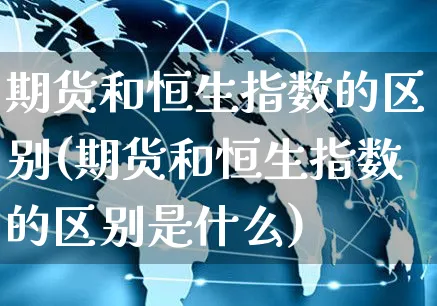 期货和恒生指数的区别(期货和恒生指数的区别是什么)_https://www.yunsqy.com_原油期货_第1张