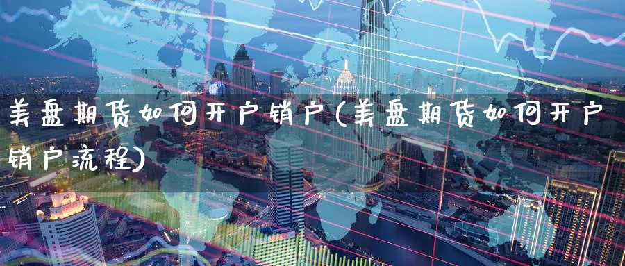 美盘期货如何开户销户(美盘期货如何开户销户流程)_https://www.yunsqy.com_原油期货_第1张
