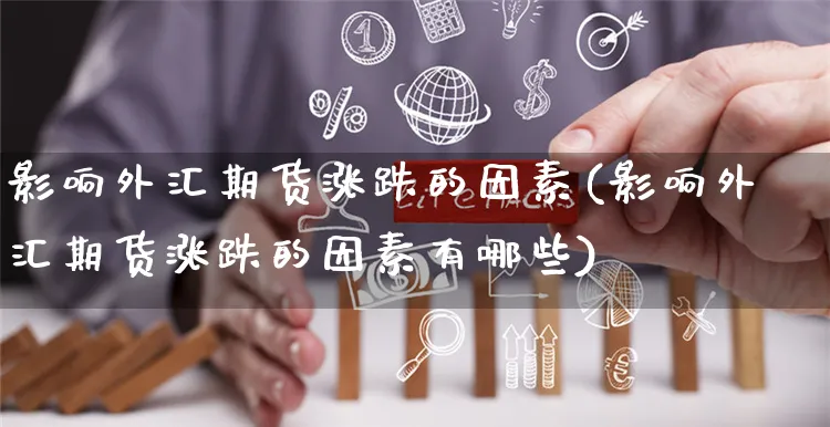 影响外汇期货涨跌的因素(影响外汇期货涨跌的因素有哪些)_https://www.yunsqy.com_黄金期货_第1张