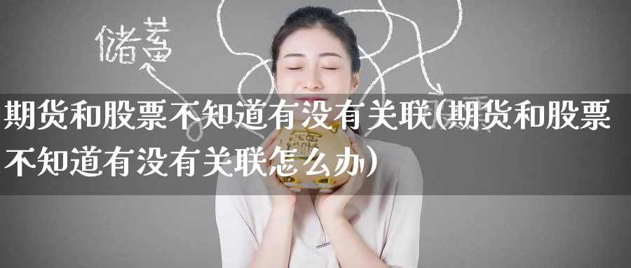 期货和股票不知道有没有关联(期货和股票不知道有没有关联怎么办)_https://www.yunsqy.com_期货直播_第1张