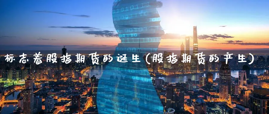 标志着股指期货的诞生(股指期货的产生)_https://www.yunsqy.com_纳指期货_第1张