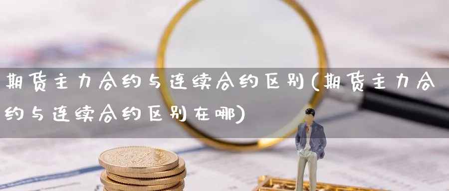 期货主力合约与连续合约区别(期货主力合约与连续合约区别在哪)_https://www.yunsqy.com_期货技术_第1张