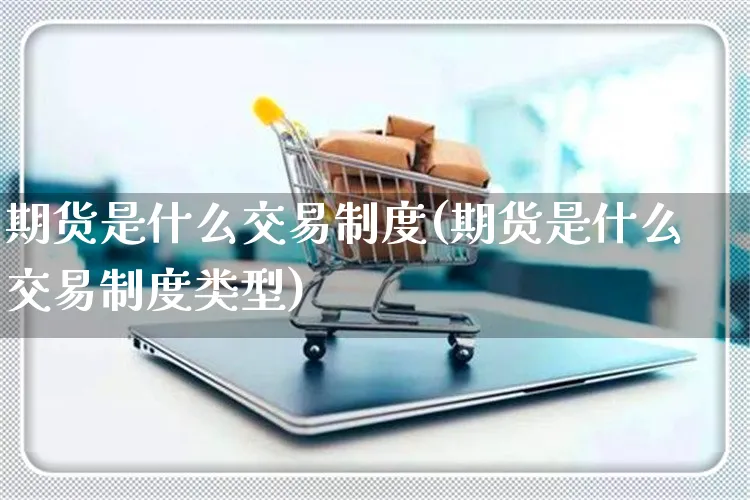 期货是什么交易制度(期货是什么交易制度类型)_https://www.yunsqy.com_原油期货_第1张