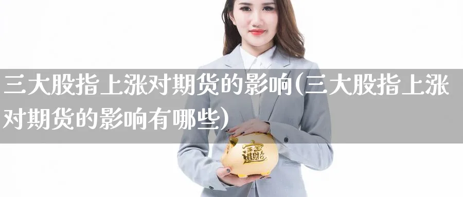 三大股指上涨对期货的影响(三大股指上涨对期货的影响有哪些)_https://www.yunsqy.com_期货直播_第1张