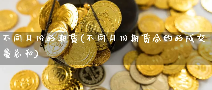 不同月份的期货(不同月份期货合约的成交量总和)_https://www.yunsqy.com_理财百科_第1张