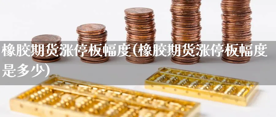 橡胶期货涨停板幅度(橡胶期货涨停板幅度是多少)_https://www.yunsqy.com_期货分类_第1张