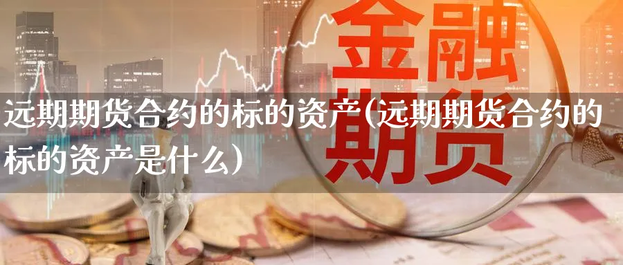 远期期货合约的标的资产(远期期货合约的标的资产是什么)_https://www.yunsqy.com_原油期货_第1张