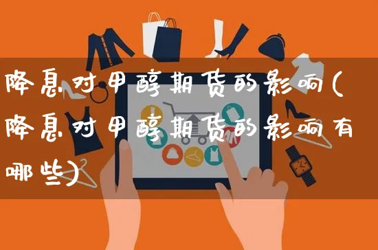 降息对甲醇期货的影响(降息对甲醇期货的影响有哪些)_https://www.yunsqy.com_期货分类_第1张