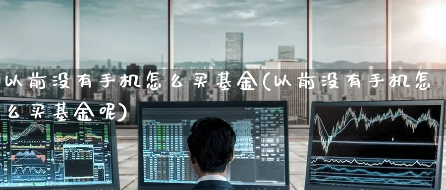 以前没有手机怎么买基金(以前没有手机怎么买基金呢)_期货入门_第1张_云上财经直播室 以前没有手机怎么买基金(以前没有手机怎么买基金呢)_https://www.yunsqy.com_期货入门_第1张