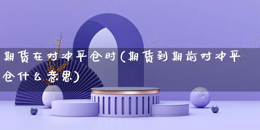 期货在对冲平仓时(期货到期前对冲平仓什么意思)_https://www.yunsqy.com_期货分类_第1张